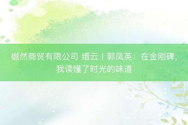 樾然商贸有限公司 缙云丨郭凤英：在金刚碑，我读懂了时光的味道