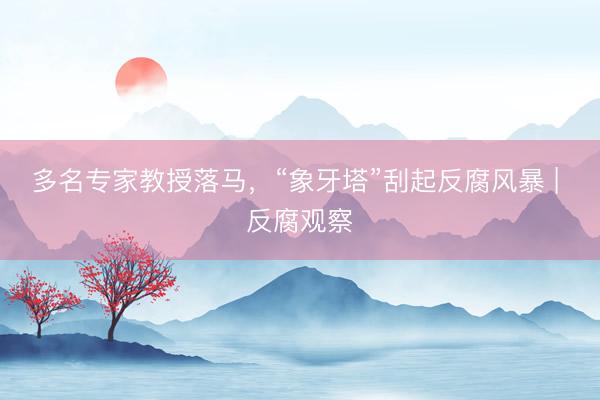 多名专家教授落马，“象牙塔”刮起反腐风暴 | 反腐观察