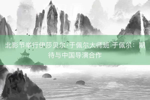 北影节举行伊莎贝尔·于佩尔大师班 于佩尔：期待与中国导演合作