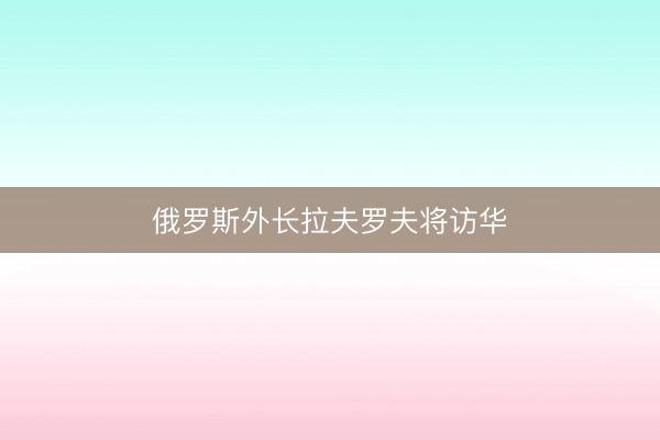 俄罗斯外长拉夫罗夫将访华