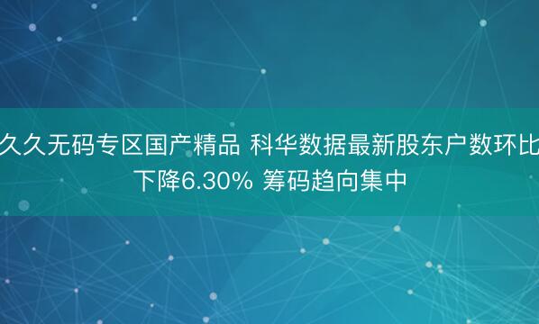 久久无码专区国产精品 科华数据最新股东户数环比下降6.30% 筹码趋向集中