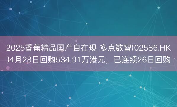 2025香蕉精品国产自在现 多点数智(02586.HK)4月28日回购534.91万港元，已连续26日回购