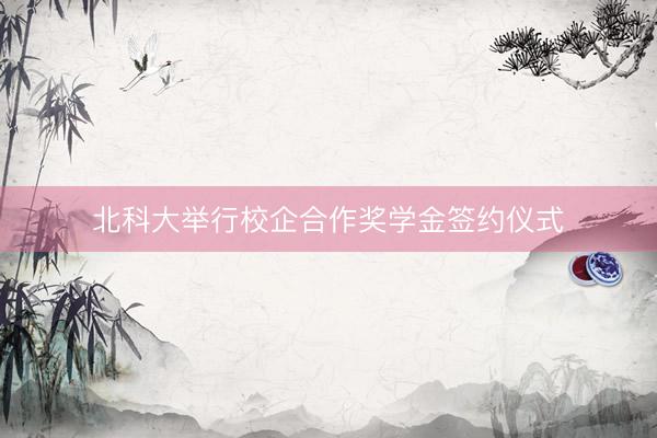 北科大举行校企合作奖学金签约仪式