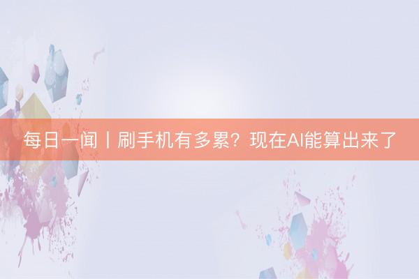每日一闻丨刷手机有多累？现在AI能算出来了