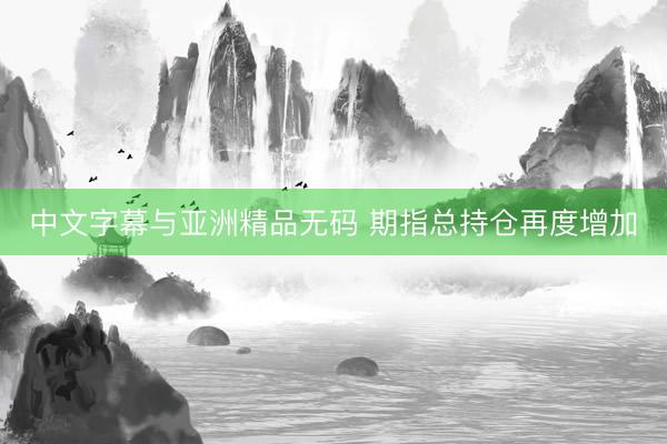 中文字幕与亚洲精品无码 期指总持仓再度增加