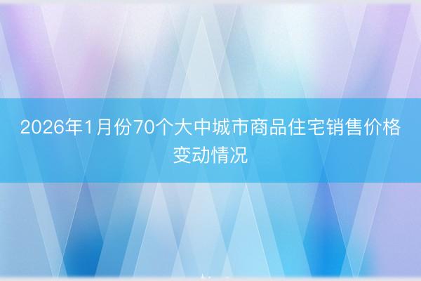 2026年1月份70个大中城市商品住宅销售价格变动情况
