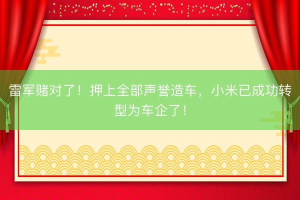 雷军赌对了！押上全部声誉造车，小米已成功转型为车企了！