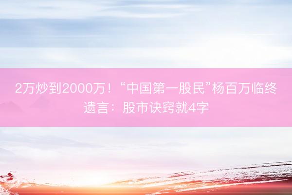 2万炒到2000万！“中国第一股民”杨百万临终遗言：股市诀窍就4字