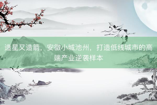 造星又造箭，安徽小城池州，打造低线城市的高端产业逆袭样本
