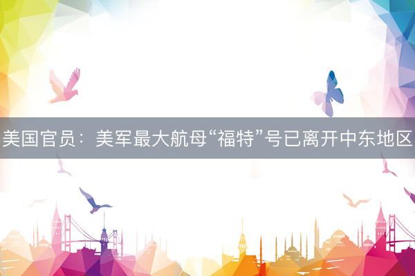 美国官员：美军最大航母“福特”号已离开中东地区