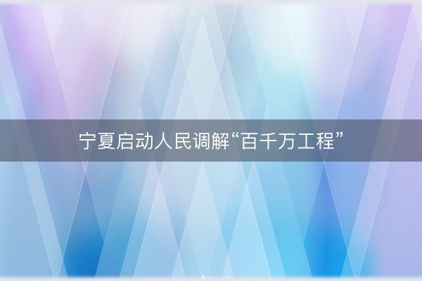 宁夏启动人民调解“百千万工程”
