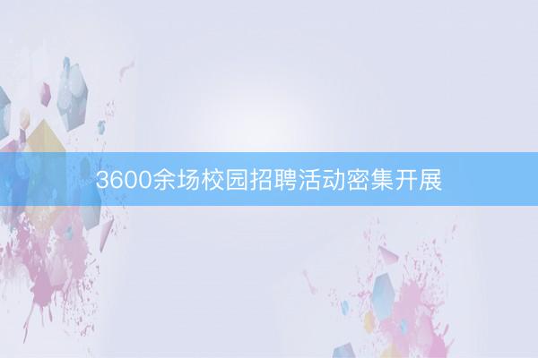 3600余场校园招聘活动密集开展