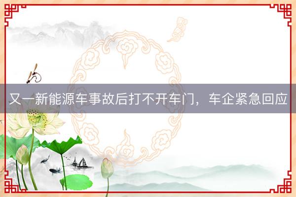 又一新能源车事故后打不开车门，车企紧急回应