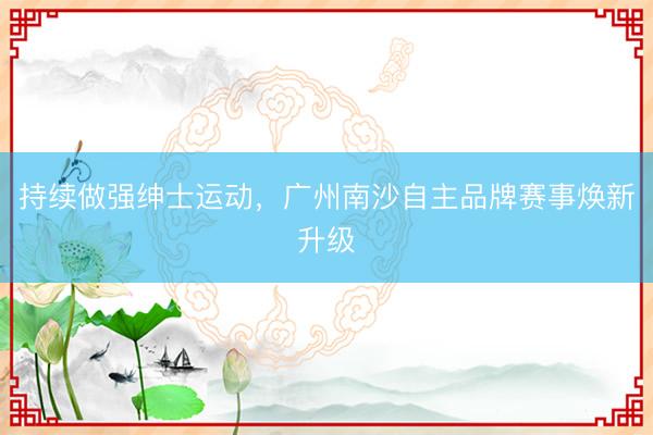 持续做强绅士运动，广州南沙自主品牌赛事焕新升级