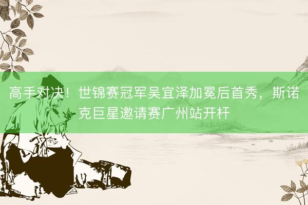 高手对决！世锦赛冠军吴宜泽加冕后首秀，斯诺克巨星邀请赛广州站开杆