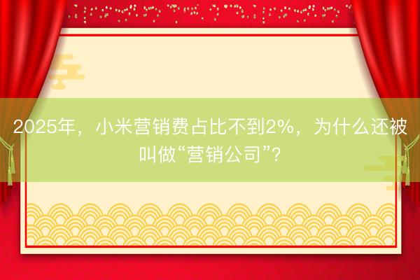 2025年，小米营销费占比不到2%，为什么还被叫做“营销公司”？