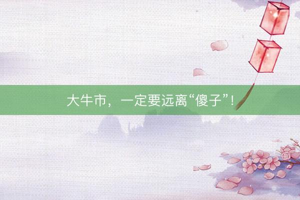 大牛市，一定要远离“傻子”！