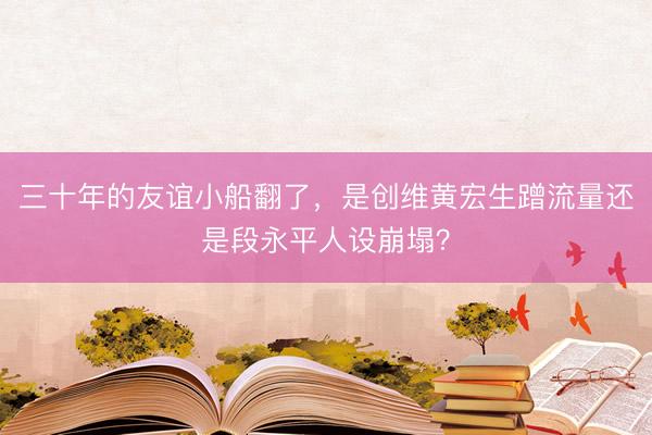 三十年的友谊小船翻了，是创维黄宏生蹭流量还是段永平人设崩塌？