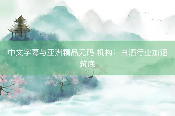 中文字幕与亚洲精品无码 机构:白酒行业加速筑底