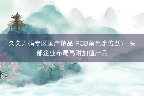 久久无码专区国产精品 PCB角色定位跃升 头部企业布局高附加值产品