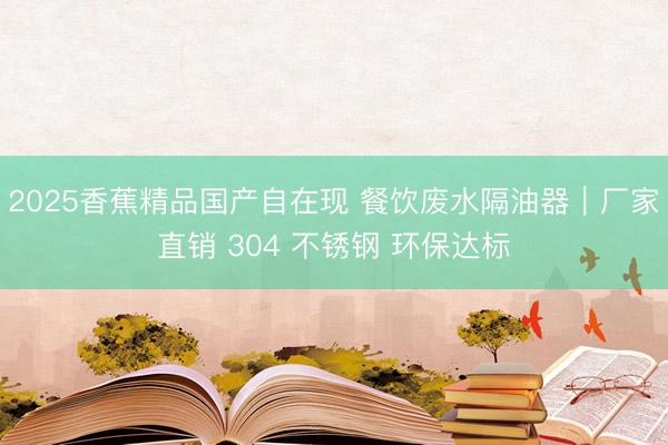 2025香蕉精品国产自在现 餐饮废水隔油器｜厂家直销 304 不锈钢 环保达标