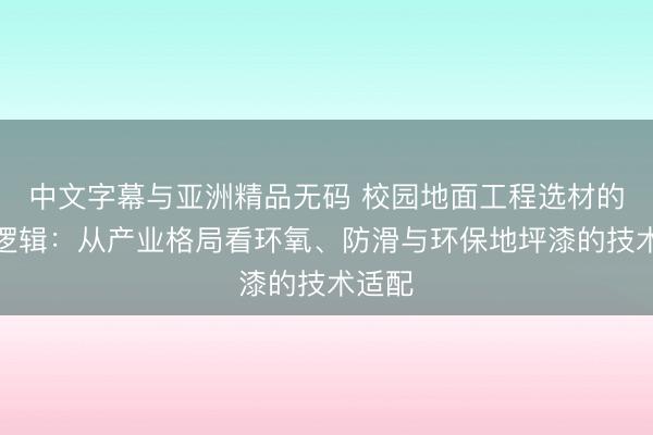 中文字幕与亚洲精品无码 校园地面工程选材的底层逻辑：从产业格局看环氧、防滑与环保地坪漆的技术适配