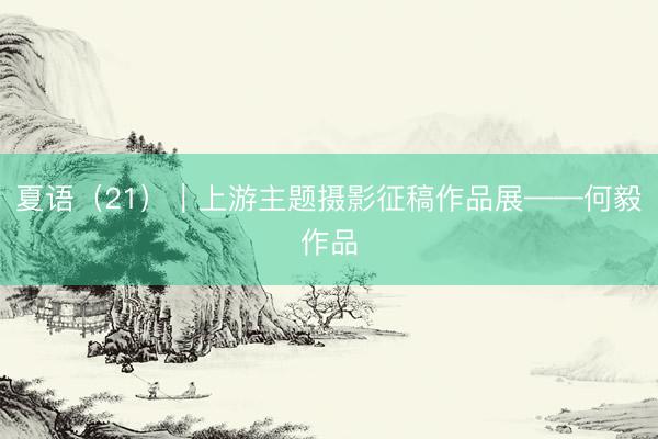 夏语（21）｜上游主题摄影征稿作品展——何毅作品