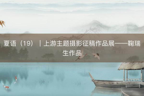 夏语（19）｜上游主题摄影征稿作品展——鞠瑞生作品