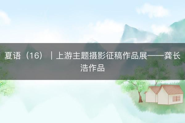 夏语（16）｜上游主题摄影征稿作品展——龚长浩作品