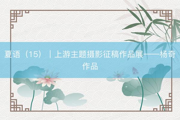 夏语（15）｜上游主题摄影征稿作品展——杨奇作品