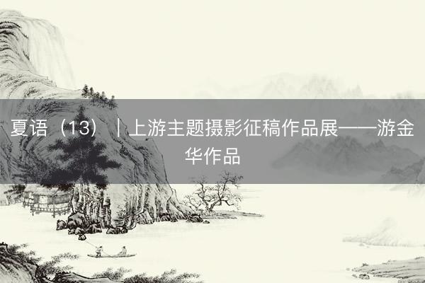 夏语（13）｜上游主题摄影征稿作品展——游金华作品
