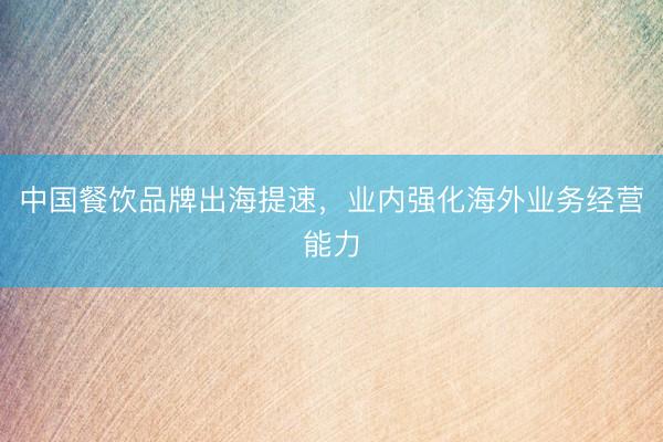 中国餐饮品牌出海提速，业内强化海外业务经营能力