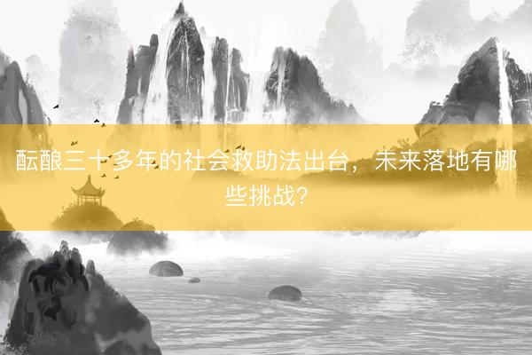 酝酿三十多年的社会救助法出台，未来落地有哪些挑战？