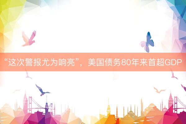 “这次警报尤为响亮”,美国债务80年来首超GDP