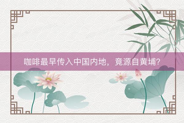 咖啡最早传入中国内地，竟源自黄埔？
