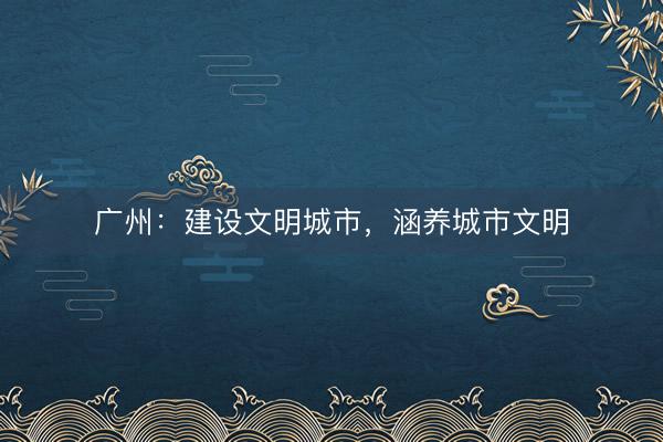 广州：建设文明城市，涵养城市文明