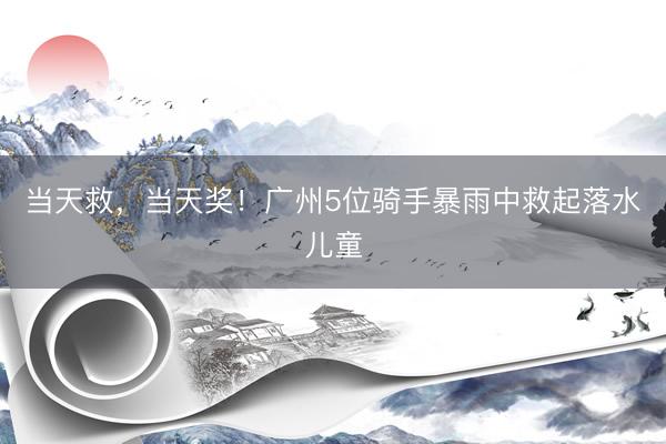 当天救，当天奖！广州5位骑手暴雨中救起落水儿童