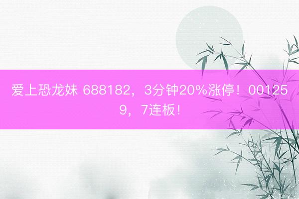 爱上恐龙妹 688182，3分钟20%涨停！001259，7连板！