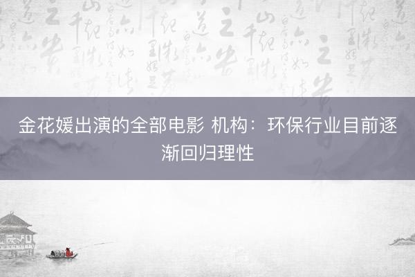 金花媛出演的全部电影 机构：环保行业目前逐渐回归理性