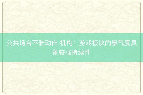 公共场合不雅动作 机构：游戏板块的景气度具备较强持续性