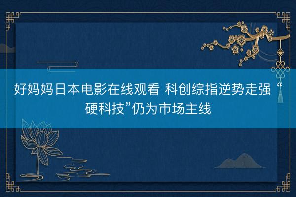 好妈妈日本电影在线观看 科创综指逆势走强 “硬科技”仍为市场主线