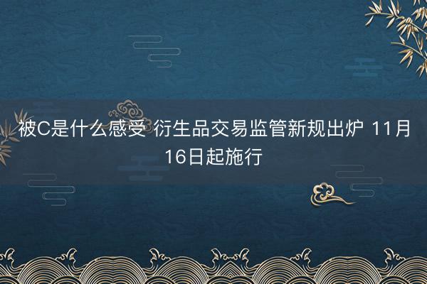 被C是什么感受 衍生品交易监管新规出炉 11月16日起施行