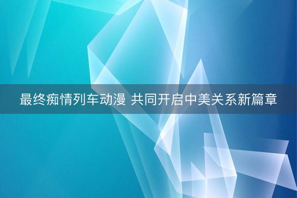 最终痴情列车动漫 共同开启中美关系新篇章