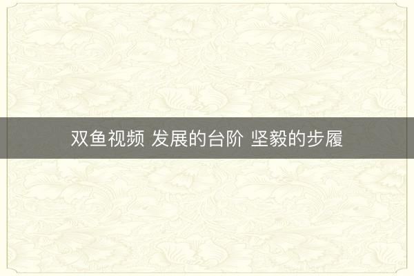 双鱼视频 发展的台阶 坚毅的步履