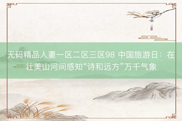 无码精品人妻一区二区三区98 中国旅游日:在壮美山河间感知“诗和远方”万千气象