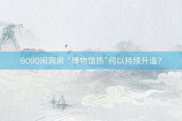 8090闹洞房 “博物馆热”何以持续升温？