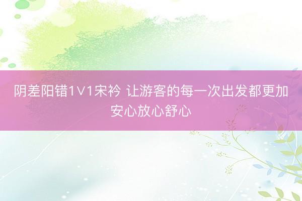 阴差阳错1∨1宋衿 让游客的每一次出发都更加安心放心舒心