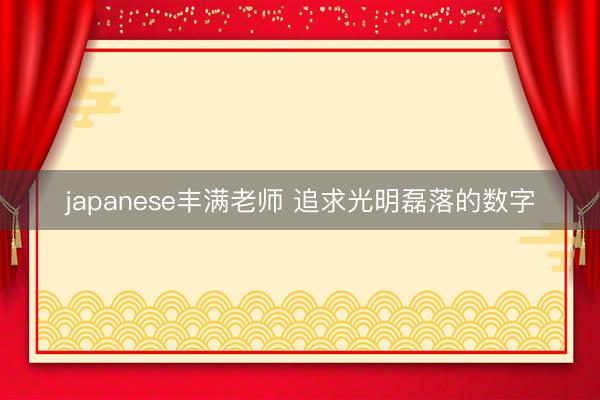 japanese丰满老师 追求光明磊落的数字