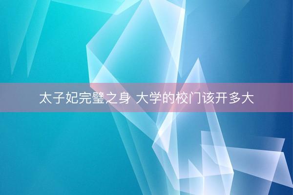 太子妃完璧之身 大学的校门该开多大