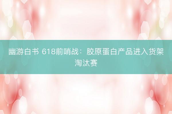 幽游白书 618前哨战：胶原蛋白产品进入货架淘汰赛